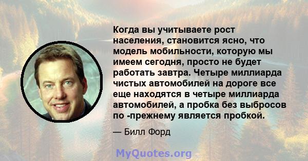 Когда вы учитываете рост населения, становится ясно, что модель мобильности, которую мы имеем сегодня, просто не будет работать завтра. Четыре миллиарда чистых автомобилей на дороге все еще находятся в четыре миллиарда