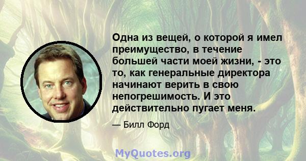 Одна из вещей, о которой я имел преимущество, в течение большей части моей жизни, - это то, как генеральные директора начинают верить в свою непогрешимость. И это действительно пугает меня.