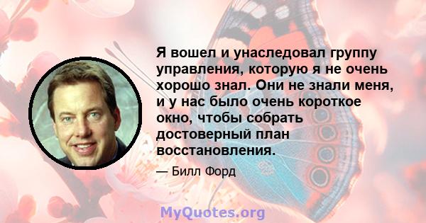 Я вошел и унаследовал группу управления, которую я не очень хорошо знал. Они не знали меня, и у нас было очень короткое окно, чтобы собрать достоверный план восстановления.