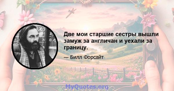 Две мои старшие сестры вышли замуж за англичан и уехали за границу.