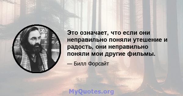 Это означает, что если они неправильно поняли утешение и радость, они неправильно поняли мои другие фильмы.