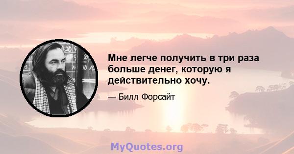 Мне легче получить в три раза больше денег, которую я действительно хочу.