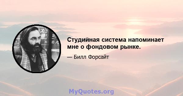 Студийная система напоминает мне о фондовом рынке.