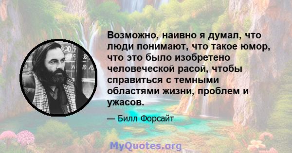 Возможно, наивно я думал, что люди понимают, что такое юмор, что это было изобретено человеческой расой, чтобы справиться с темными областями жизни, проблем и ужасов.