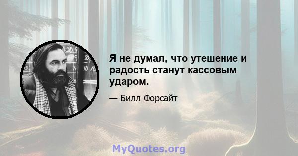 Я не думал, что утешение и радость станут кассовым ударом.