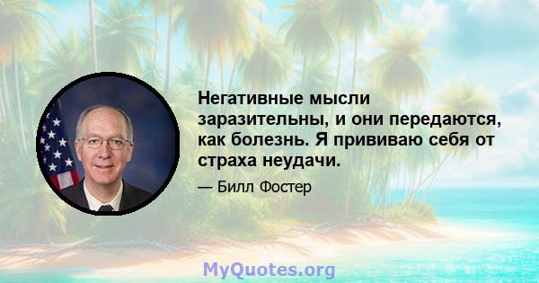 Негативные мысли заразительны, и они передаются, как болезнь. Я прививаю себя от страха неудачи.