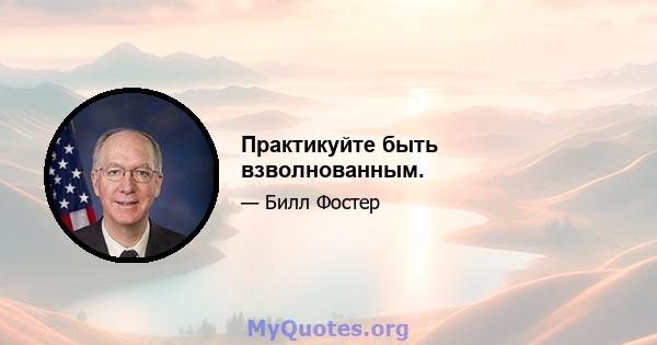 Практикуйте быть взволнованным.