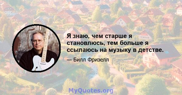 Я знаю, чем старше я становлюсь, тем больше я ссылаюсь на музыку в детстве.