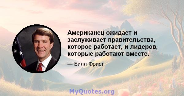 Американец ожидает и заслуживает правительства, которое работает, и лидеров, которые работают вместе.