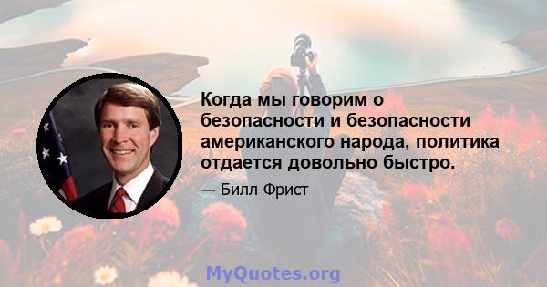 Когда мы говорим о безопасности и безопасности американского народа, политика отдается довольно быстро.