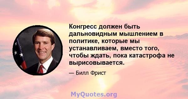 Конгресс должен быть дальновидным мышлением в политике, которые мы устанавливаем, вместо того, чтобы ждать, пока катастрофа не вырисовывается.