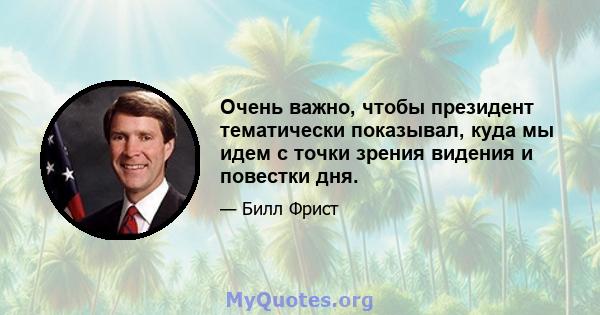 Очень важно, чтобы президент тематически показывал, куда мы идем с точки зрения видения и повестки дня.