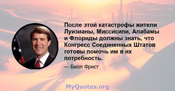 После этой катастрофы жители Луизианы, Миссисипи, Алабамы и Флориды должны знать, что Конгресс Соединенных Штатов готовы помочь им в их потребность.