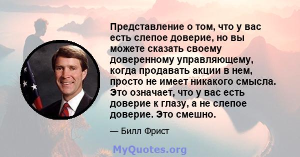 Представление о том, что у вас есть слепое доверие, но вы можете сказать своему доверенному управляющему, когда продавать акции в нем, просто не имеет никакого смысла. Это означает, что у вас есть доверие к глазу, а не