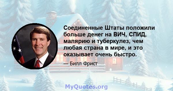 Соединенные Штаты положили больше денег на ВИЧ, СПИД, малярию и туберкулез, чем любая страна в мире, и это оказывает очень быстро.