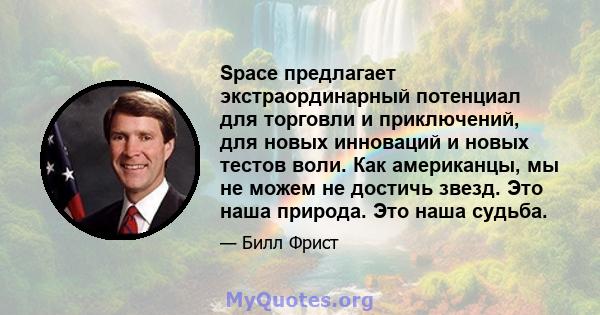 Space предлагает экстраординарный потенциал для торговли и приключений, для новых инноваций и новых тестов воли. Как американцы, мы не можем не достичь звезд. Это наша природа. Это наша судьба.