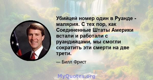 Убийцей номер один в Руанде - малярия. С тех пор, как Соединенные Штаты Америки встали и работали с руандийцами, мы смогли сократить эти смерти на две трети.