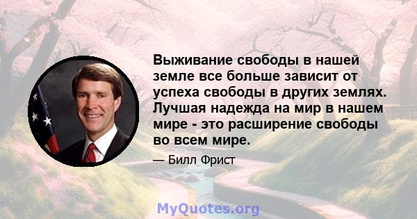 Выживание свободы в нашей земле все больше зависит от успеха свободы в других землях. Лучшая надежда на мир в нашем мире - это расширение свободы во всем мире.