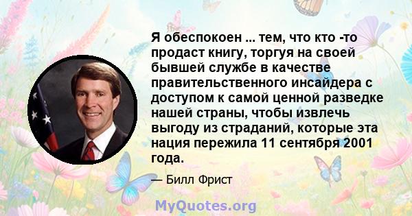 Я обеспокоен ... тем, что кто -то продаст книгу, торгуя на своей бывшей службе в качестве правительственного инсайдера с доступом к самой ценной разведке нашей страны, чтобы извлечь выгоду из страданий, которые эта