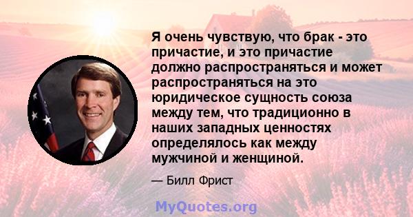 Я очень чувствую, что брак - это причастие, и это причастие должно распространяться и может распространяться на это юридическое сущность союза между тем, что традиционно в наших западных ценностях определялось как между 