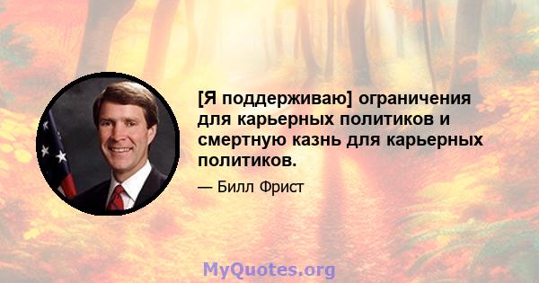 [Я поддерживаю] ограничения для карьерных политиков и смертную казнь для карьерных политиков.