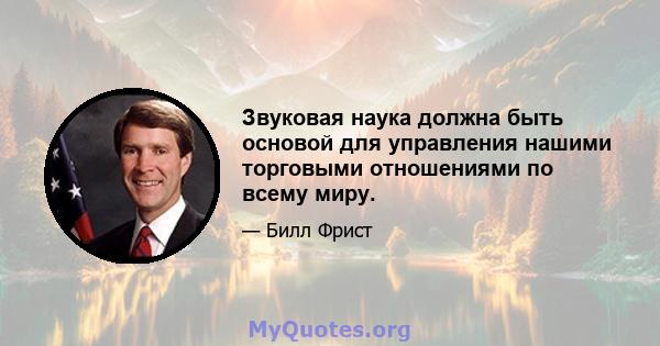 Звуковая наука должна быть основой для управления нашими торговыми отношениями по всему миру.