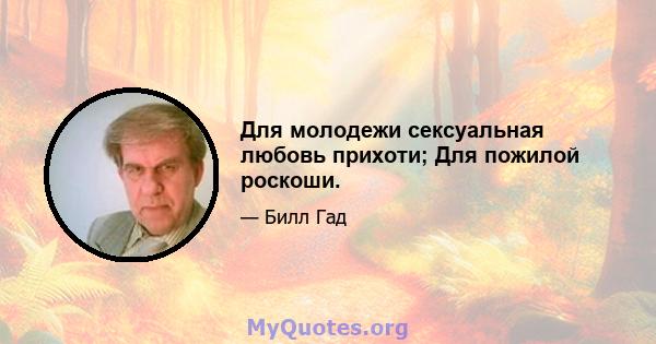 Для молодежи сексуальная любовь прихоти; Для пожилой роскоши.