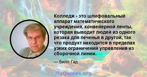 Колледж - это шлифовальный аппарат математического учреждения, конвейерной ленты, которая выводит людей из одного резака для печенья в другой, так что продукт находится в пределах узких ограничений управления из