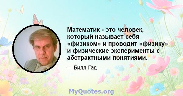 Математик - это человек, который называет себя «физиком» и проводит «физику» и физические эксперименты с абстрактными понятиями.