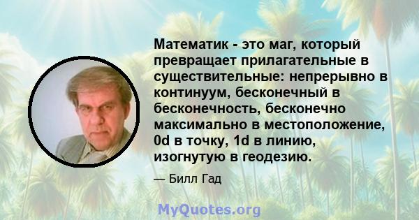 Математик - это маг, который превращает прилагательные в существительные: непрерывно в континуум, бесконечный в бесконечность, бесконечно максимально в местоположение, 0d в точку, 1d в линию, изогнутую в геодезию.