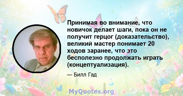 Принимая во внимание, что новичок делает шаги, пока он не получит герцог (доказательство), великий мастер понимает 20 ходов заранее, что это бесполезно продолжать играть (концептуализация).