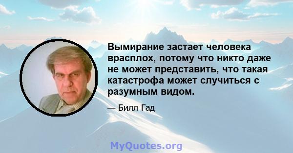 Вымирание застает человека врасплох, потому что никто даже не может представить, что такая катастрофа может случиться с разумным видом.