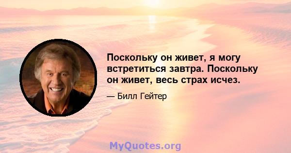 Поскольку он живет, я могу встретиться завтра. Поскольку он живет, весь страх исчез.