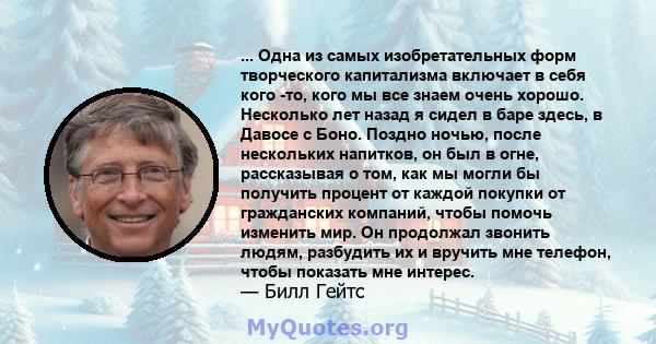 ... Одна из самых изобретательных форм творческого капитализма включает в себя кого -то, кого мы все знаем очень хорошо. Несколько лет назад я сидел в баре здесь, в Давосе с Боно. Поздно ночью, после нескольких