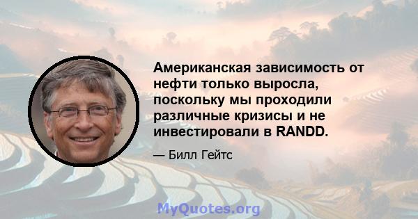 Американская зависимость от нефти только выросла, поскольку мы проходили различные кризисы и не инвестировали в RANDD.