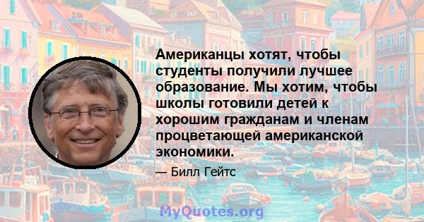 Американцы хотят, чтобы студенты получили лучшее образование. Мы хотим, чтобы школы готовили детей к хорошим гражданам и членам процветающей американской экономики.