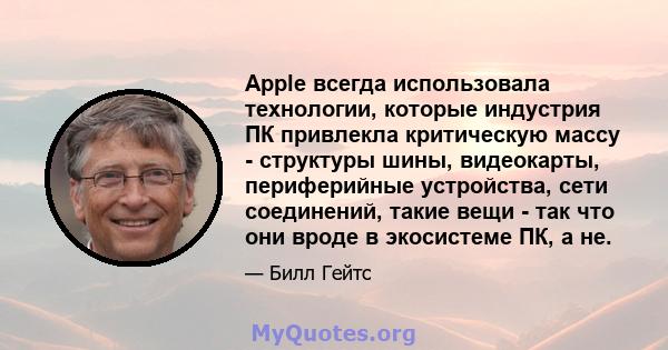 Apple всегда использовала технологии, которые индустрия ПК привлекла критическую массу - структуры шины, видеокарты, периферийные устройства, сети соединений, такие вещи - так что они вроде в экосистеме ПК, а не.