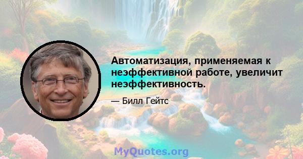 Автоматизация, применяемая к неэффективной работе, увеличит неэффективность.