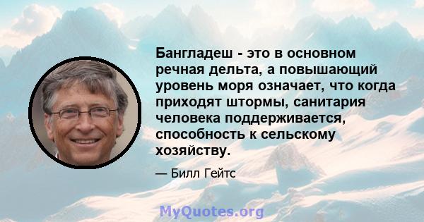 Бангладеш - это в основном речная дельта, а повышающий уровень моря означает, что когда приходят штормы, санитария человека поддерживается, способность к сельскому хозяйству.