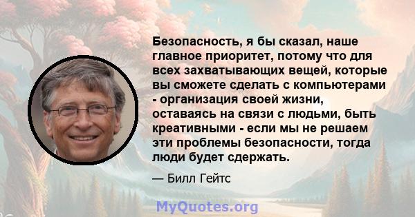 Безопасность, я бы сказал, наше главное приоритет, потому что для всех захватывающих вещей, которые вы сможете сделать с компьютерами - организация своей жизни, оставаясь на связи с людьми, быть креативными - если мы не 