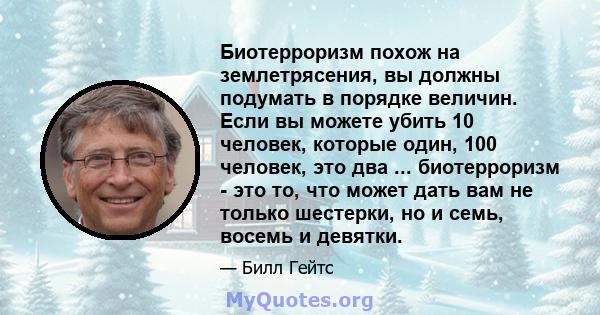 Биотерроризм похож на землетрясения, вы должны подумать в порядке величин. Если вы можете убить 10 человек, которые один, 100 человек, это два ... биотерроризм - это то, что может дать вам не только шестерки, но и семь, 