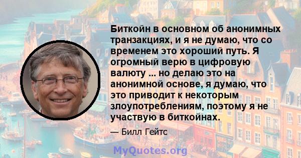 Биткойн в основном об анонимных транзакциях, и я не думаю, что со временем это хороший путь. Я огромный верю в цифровую валюту ... но делаю это на анонимной основе, я думаю, что это приводит к некоторым