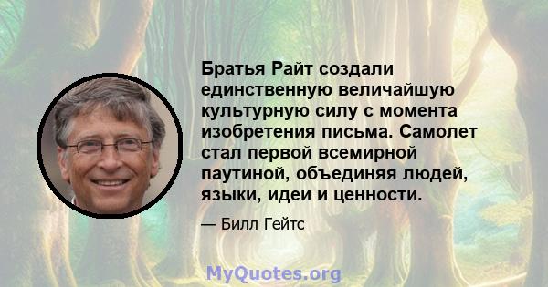 Братья Райт создали единственную величайшую культурную силу с момента изобретения письма. Самолет стал первой всемирной паутиной, объединяя людей, языки, идеи и ценности.