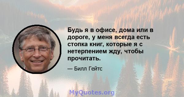 Будь я в офисе, дома или в дороге, у меня всегда есть стопка книг, которые я с нетерпением жду, чтобы прочитать.