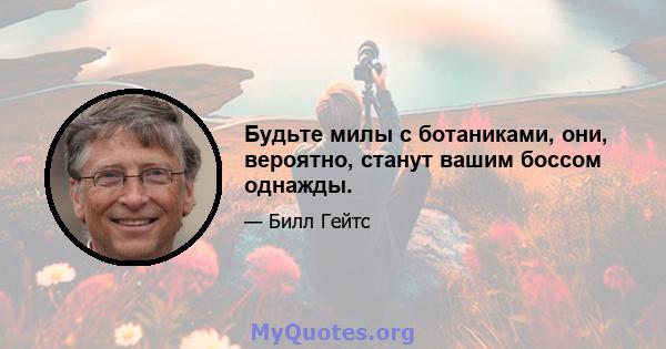 Будьте милы с ботаниками, они, вероятно, станут вашим боссом однажды.