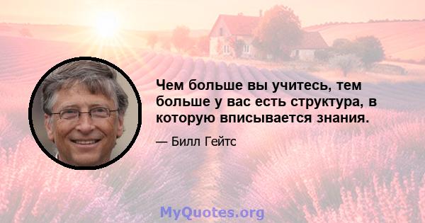 Чем больше вы учитесь, тем больше у вас есть структура, в которую вписывается знания.