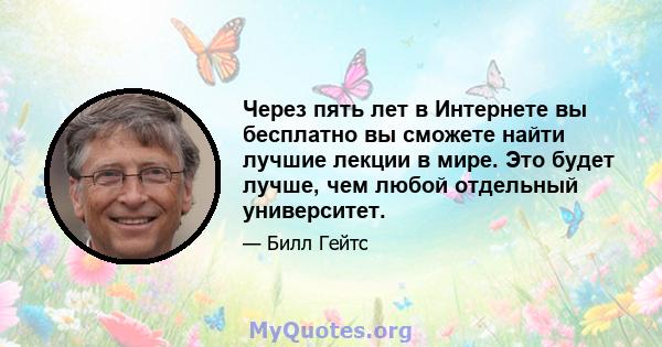 Через пять лет в Интернете вы бесплатно вы сможете найти лучшие лекции в мире. Это будет лучше, чем любой отдельный университет.