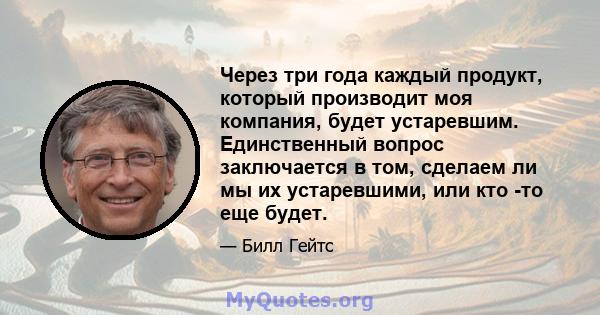 Через три года каждый продукт, который производит моя компания, будет устаревшим. Единственный вопрос заключается в том, сделаем ли мы их устаревшими, или кто -то еще будет.