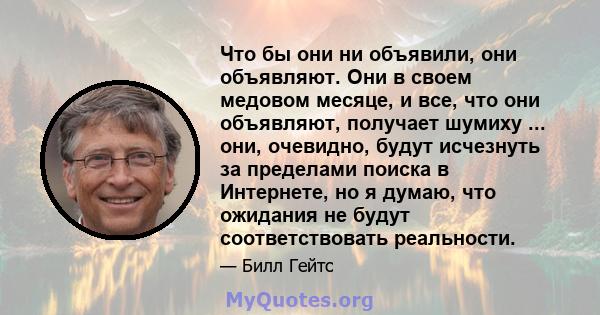 Что бы они ни объявили, они объявляют. Они в своем медовом месяце, и все, что они объявляют, получает шумиху ... они, очевидно, будут исчезнуть за пределами поиска в Интернете, но я думаю, что ожидания не будут