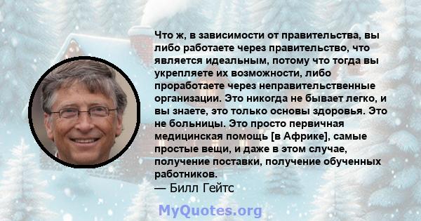 Что ж, в зависимости от правительства, вы либо работаете через правительство, что является идеальным, потому что тогда вы укрепляете их возможности, либо проработаете через неправительственные организации. Это никогда